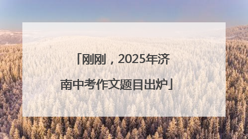 刚刚，2025年济南中考作文题目出炉
