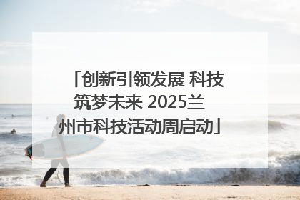 创新引领发展 科技筑梦未来 2025兰州市科技活动周启动