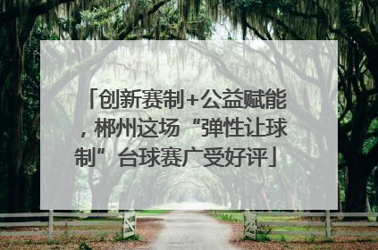 创新赛制+公益赋能，郴州这场“弹性让球制”台球赛广受好评