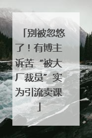 别被忽悠了！有博主诉苦“被大厂裁员”实为引流卖课