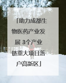 助力成都生物医药产业发展 3个产业链重大项目落户高新区