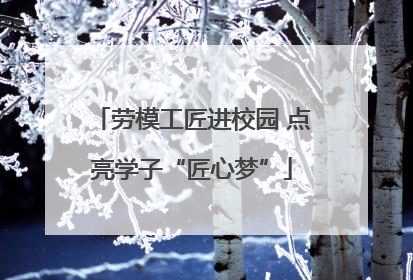 劳模工匠进校园 点亮学子“匠心梦”