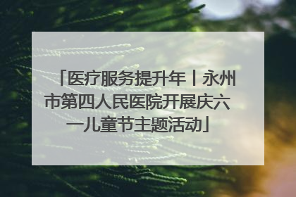 医疗服务提升年丨永州市第四人民医院开展庆六一儿童节主题活动