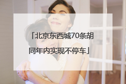 北京东西城70条胡同年内实现不停车