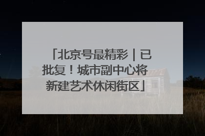 北京号最精彩｜已批复！城市副中心将新建艺术休闲街区