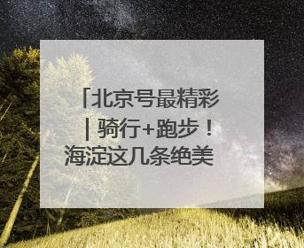 北京号最精彩｜骑行+跑步！海淀这几条绝美路线不容错过