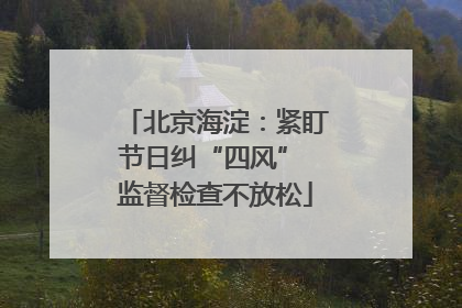 北京海淀：紧盯节日纠“四风” 监督检查不放松