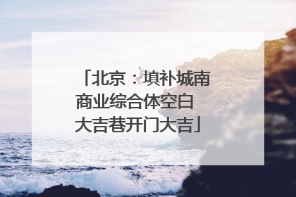 北京：填补城南商业综合体空白 大吉巷开门大吉