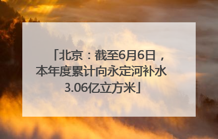 北京：截至6月6日，本年度累计向永定河补水3.06亿立方米