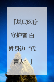 基层医疗守护者 百姓身边“代言人”
