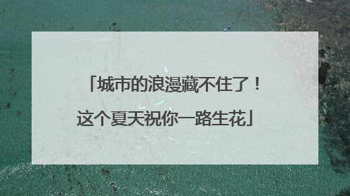 城市的浪漫藏不住了！这个夏天祝你一路生花