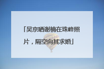 吴京晒谢楠在珠峰照片，隔空向其求婚