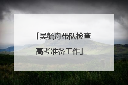吴毓舟带队检查高考准备工作