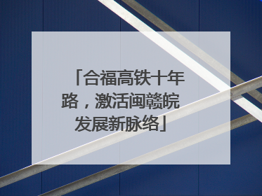 合福高铁十年路，激活闽赣皖发展新脉络