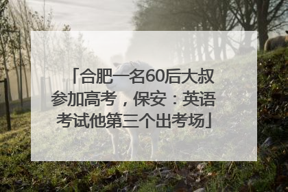 合肥一名60后大叔参加高考，保安：英语考试他第三个出考场