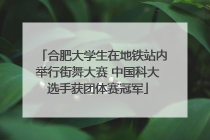 合肥大学生在地铁站内举行街舞大赛 中国科大选手获团体赛冠军