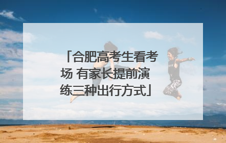 合肥高考生看考场 有家长提前演练三种出行方式