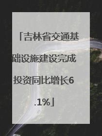 吉林省交通基础设施建设完成投资同比增长6.1%