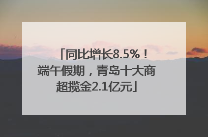 同比增长8.5%！端午假期，青岛十大商超揽金2.1亿元