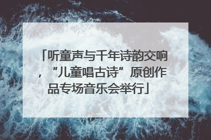 听童声与千年诗韵交响,“儿童唱古诗”原创作品专场音乐会举行