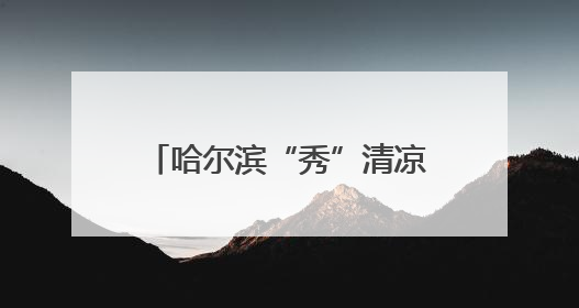 哈尔滨“秀”清凉 发出夏日之约