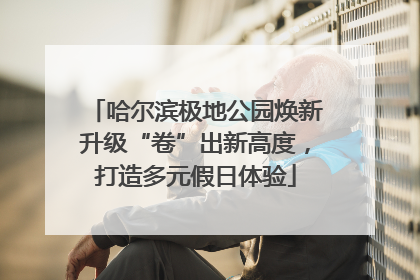 哈尔滨极地公园焕新升级“卷”出新高度，打造多元假日体验