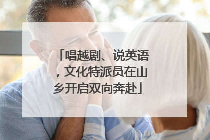 唱越剧、说英语，文化特派员在山乡开启双向奔赴