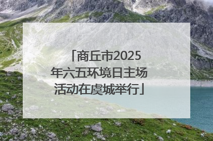 商丘市2025年六五环境日主场活动在虞城举行