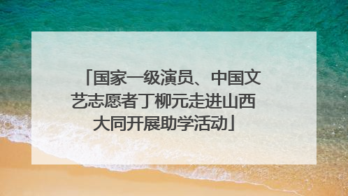 国家一级演员、中国文艺志愿者丁柳元走进山西大同开展助学活动
