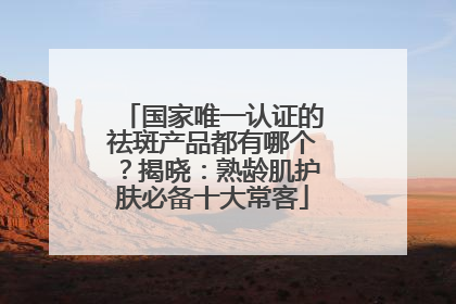 国家唯一认证的祛斑产品都有哪个？揭晓：熟龄肌护肤必备十大常客