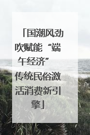 国潮风劲吹赋能“端午经济” 传统民俗激活消费新引擎