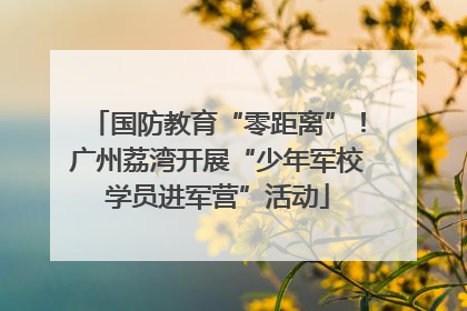 国防教育“零距离”！广州荔湾开展“少年军校学员进军营”活动