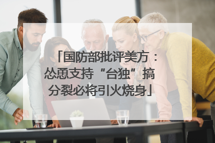 国防部批评美方：怂恿支持“台独”搞分裂必将引火烧身