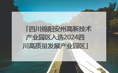四川绵阳安州高新技术产业园区入选2024四川高质量发展产业园区
