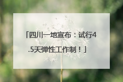 四川一地宣布：试行4.5天弹性工作制！