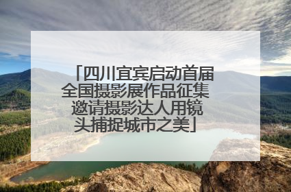 四川宜宾启动首届全国摄影展作品征集 邀请摄影达人用镜头捕捉城市之美