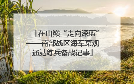 在山巅“走向深蓝”——南部战区海军某观通站练兵备战记事