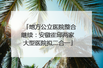 地方公立医院整合继续：安徽霍邱两家大型医院拟二合一