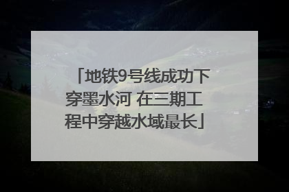 地铁9号线成功下穿墨水河 在三期工程中穿越水域最长