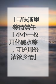 寻味浙里·粽情端午丨小小一枚开化碱水粽，守护那份浓浓乡情
