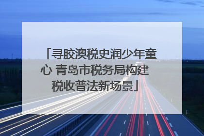寻胶澳税史润少年童心 青岛市税务局构建税收普法新场景