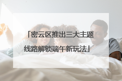 密云区推出三大主题线路解锁端午新玩法