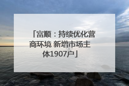 富顺：持续优化营商环境 新增市场主体1907户