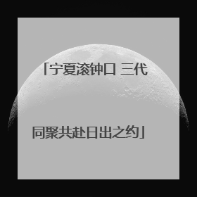 宁夏滚钟口 三代同聚共赴日出之约