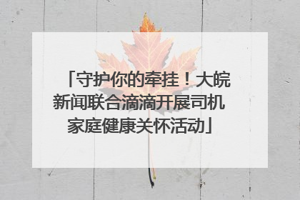 守护你的牵挂！大皖新闻联合滴滴开展司机家庭健康关怀活动