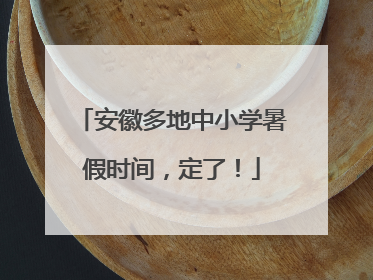 安徽多地中小学暑假时间，定了！