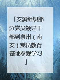 安溪组织部分党员领导干部到泉州（南安）党员教育基地参观学习