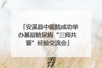 安溪县中医院成功举办基层糖尿病“三师共管”经验交流会