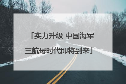 实力升级 中国海军三航母时代即将到来