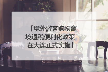 境外游客购物离境退税便利化政策在大连正式实施